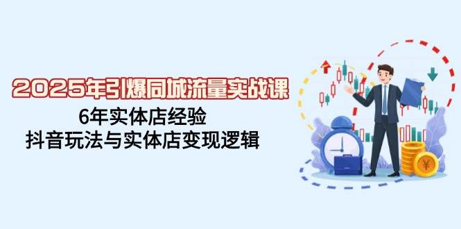 2025年引爆同城流量实战课，6年实体店经验，抖音玩法与实体店变现逻辑-创享网