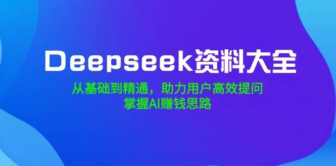 Deepseek资料大全，从基础到精通，助力用户高效提问，掌握AI赚钱思路-创享网