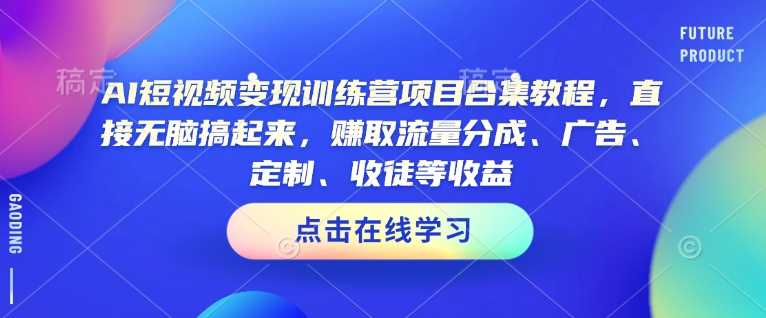 AI短视频变现训练营项目合集教程，直接无脑搞起来，赚取流量分成、广告、定制、收徒等收益（0302更新）-创享网