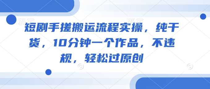 短剧手搓搬运流程实操，纯干货，10分钟一个作品，不违规，轻松过原创-创享网