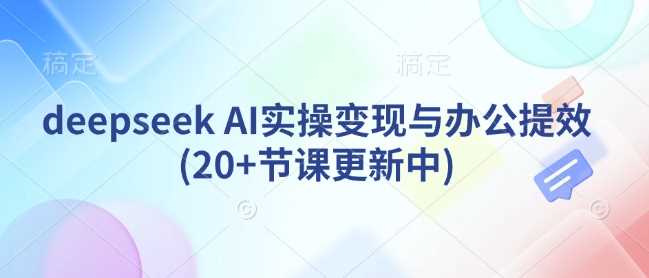 deepseek AI实操变现与办公提效(20+节课更新中)