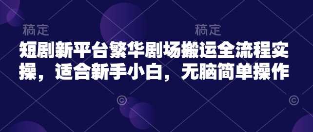 短剧新平台繁华剧场搬运全流程实操，适合新手小白，无脑简单操作-创享网