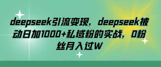 deepseek引流变现，deepseek被动日加1000+私域粉的实战，0粉丝月入过W-创享网