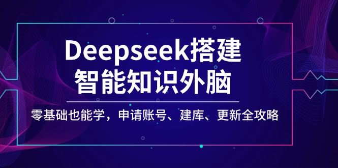 （14390期）Deepseek助你构建智能知识助手，无需基础轻松上手，申请账号、建库、更新全攻略-创享网