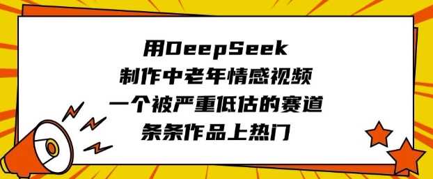 用DeepSeek制作中老年情感视频，一个被严重低估的赛道，条条作品上热门-创享网