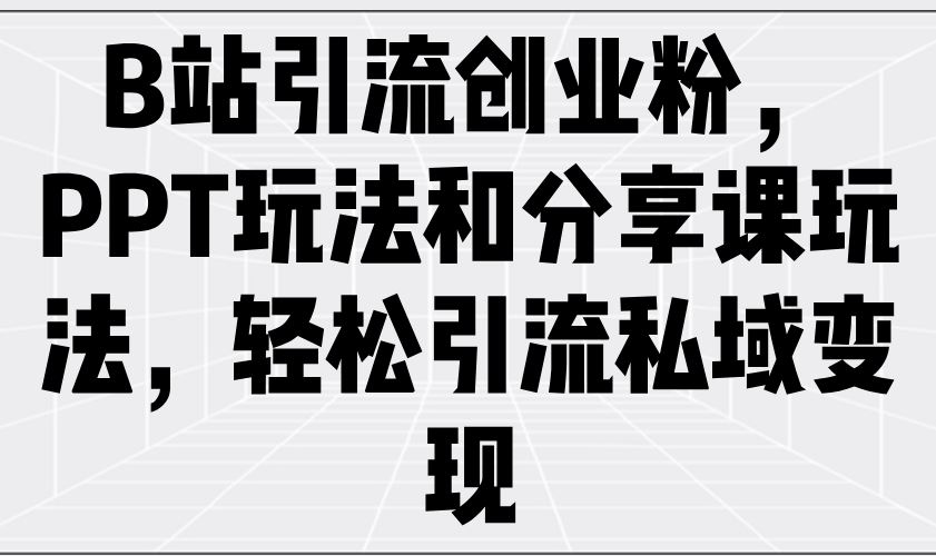 （14422期）B站引流创业粉，PPT玩法和分享课玩法，轻松引流私域变现-创享网