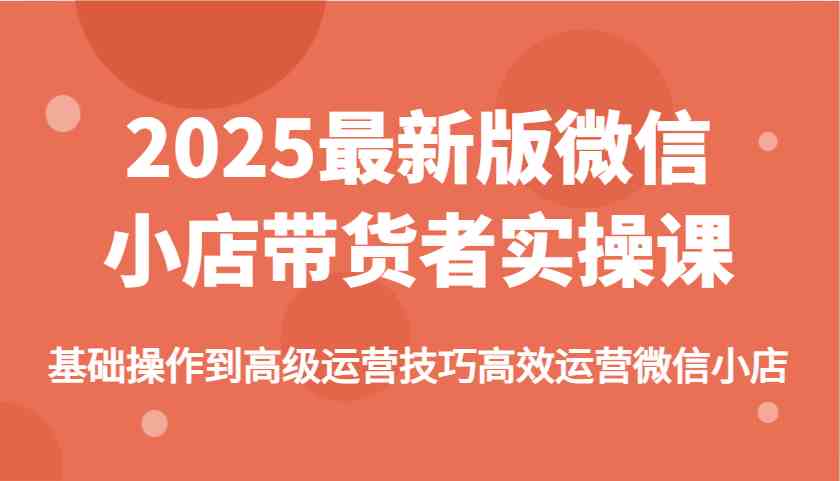 2025全新升级微信小店实战带货宝典：从基础入门到高级运营秘籍-创享网