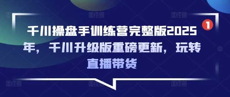 2025年，千川操盘手训练营全面升级，引领直播带货新潮流-创享网