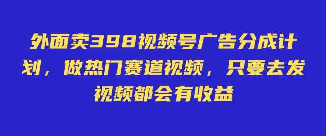 揭秘598视频号广告盈利方案：无需直播、售货或露脸，仅凭发布视频即可获收益。-创享网