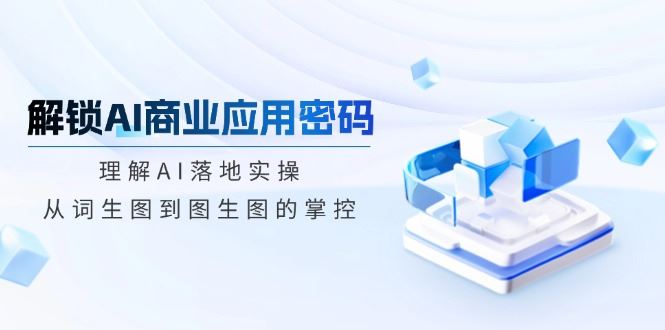 （14439期）揭秘AI商业应用的钥匙：精通AI实操落地，掌握从文字到图像的蜕变艺术-创享网