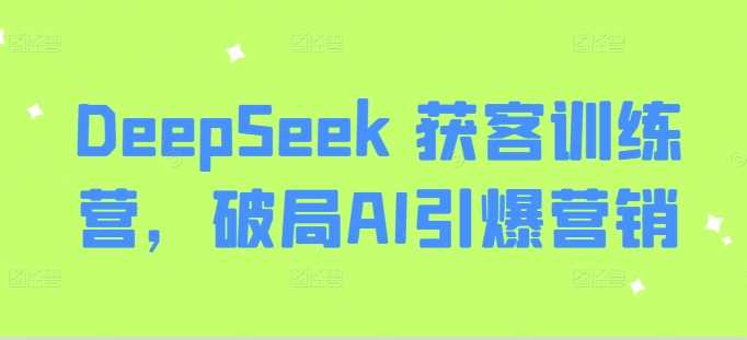 DeepSeek获客精英训练营：AI赋能，重塑营销新纪元-创享网