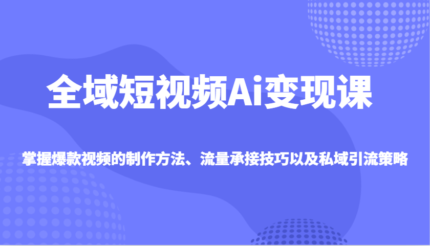 全域短视频AI变现宝典：解锁爆款制造、流量承接与私域引流的秘籍-创享网