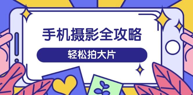 （14476期）手机摄影全攻略，从拍摄到剪辑，训练营带你玩转短视频，轻松拍大片-创享网