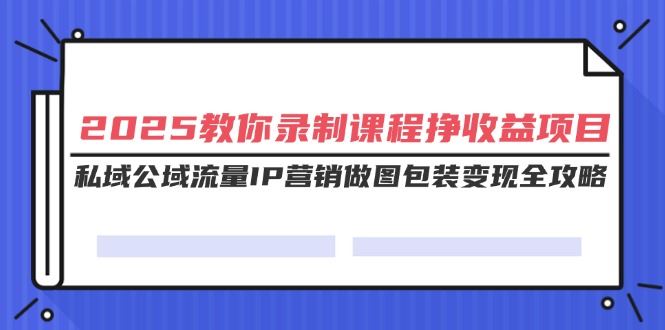 （14486期）2025全新课程录制盈利指南：私域公域流量结合IP营销与变现秘籍-创享网