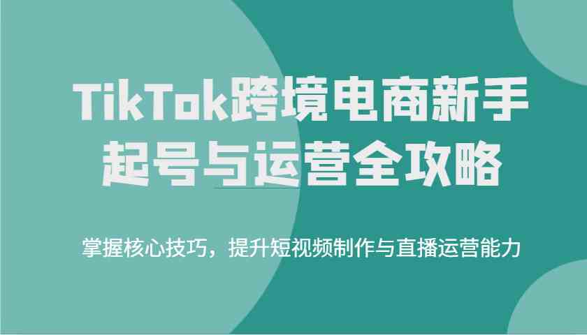 图片[1]-TikTok跨境电商新手起号与运营宝典：解锁核心技能，加速短视频与直播能力飞跃-创享网