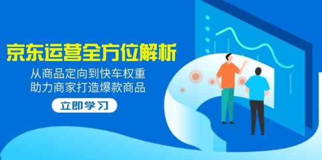 2025京东运营全方位解析：从商品定向到快车权重，助力商家打造爆款商品-创享网