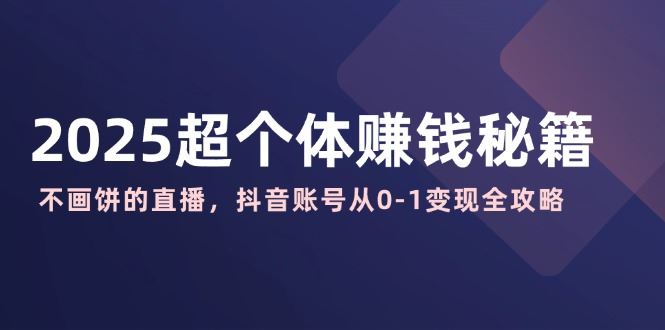 （14497期）2025超个体盈利宝典：实战派直播，抖音账号零到一变现指南-创享网