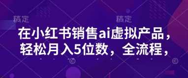 小红书AI虚拟产品销售秘籍，助你轻松实现月入五位数，全流程详解，变现无阻碍！-创享网