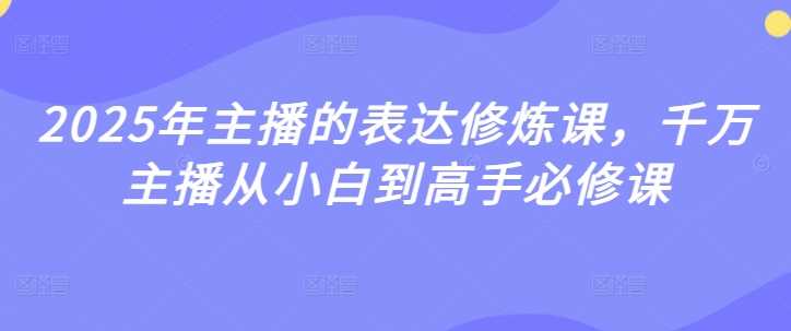 2025年主播表达精进之旅：从小白蜕变至高手的核心课程-创享网