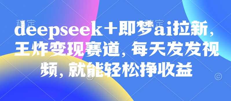 deepseek+即梦AI拉新，原价998，现成变现热门！每日分享视频，轻松获益。-创享网