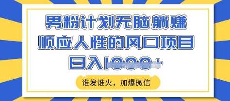 男粉计划无脑躺Z，顺应人性的风口项目，谁发谁火，加爆微信，日入多张【揭秘】