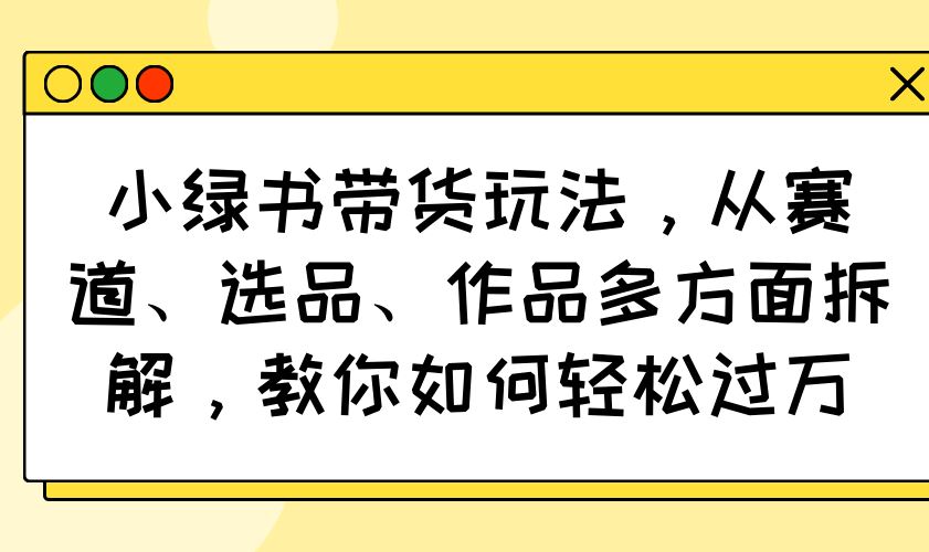 （14537期）小绿书带货新玩法深度剖析：从精准赛道到爆款选品，全方位指南助你月入过万-创享网