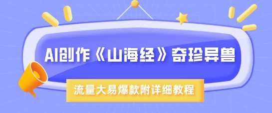 AI创作《山海经》奇珍异兽：探索超现实画风的奇幻之旅，流量密码解锁，附全方位详细教程-创享网