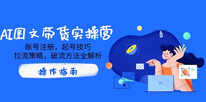 （14533期）AI图文带货实操营深度解析：从账号注册到破流的全方位攻略-创享网