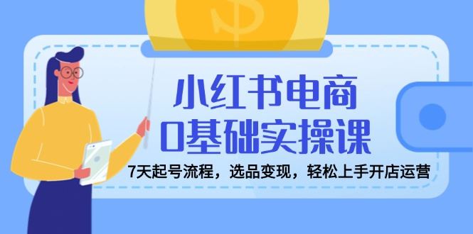 图片[1]-（14534期）小红书电商0基础实操课，7天起号全攻略，从选品到变现，轻松开启电商之旅！-创享网