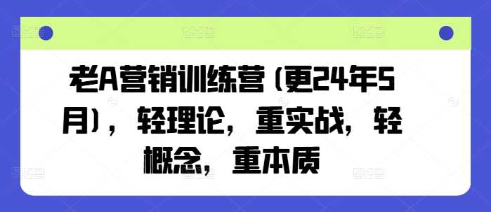 老A营销精英训练营（革新版·25年3月启航），实战为王，本质至上，理论为翼，概念为辅-创享网