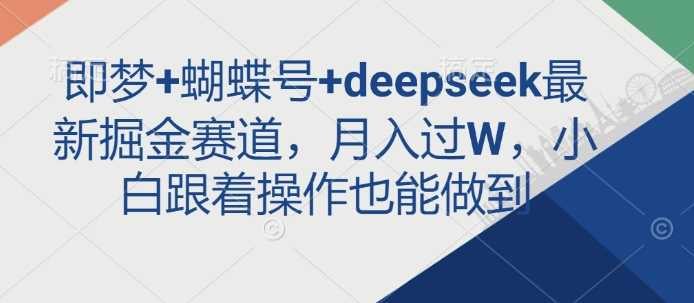 揭秘《即梦+蝴蝶号+deepseek》新晋掘金之路，轻松实现月入过万，新手亦能驾驭！-创享网