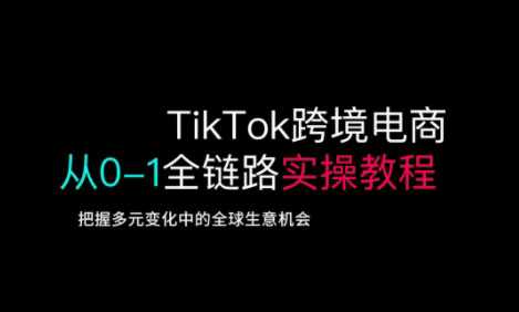 TikTok跨境电商从0-1全链路全方位实操教程，把握多元变化中的全球生意机会-创享网