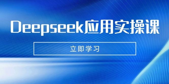 （14544期）Deepseek应用实操课深度探索：AI赋能生活与学习的全方位体验-创享网