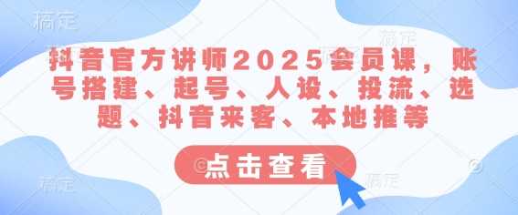 抖音官方讲师2025会员课深度解析：全方位打造抖音营销高手-创享网