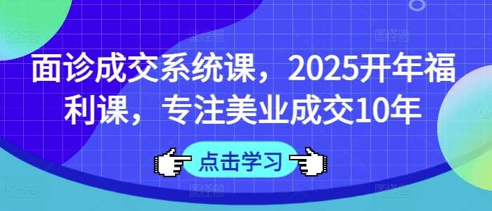 面诊成交系统课，2025开年重磅福利课，专注美业成交领域深耕10载-创享网