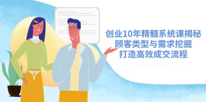 图片[1]-（14542期）创业10年精髓系统课全面揭秘：精准把握顾客类型与深度挖掘需求，打造无懈可击的高效成交流程-创享网