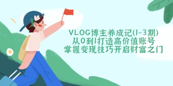 图片[1]-（14541期）VLOG博主养成记（1-3期）：从0到1打造高价值账号，掌握变现技巧，开启财富自由之门-创享网