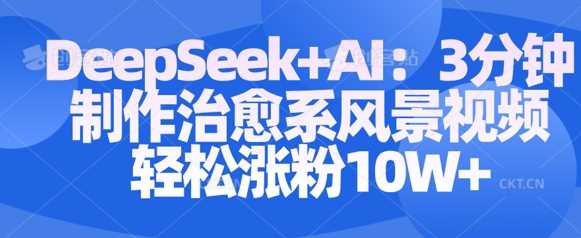 Deepseek+AI：3分钟打造治愈系风景视频，轻松涨粉10W+的深度揭秘-创享网