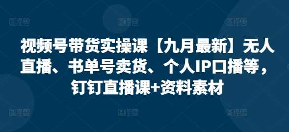 视频号带货实操课【25年3月最新版】全面揭秘：无人直播、书单号卖货、个人IP口播等高效策略-创享网