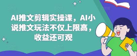 深度探索AI推文剪辑实操课：解锁小说推文的高收益秘诀-创享网