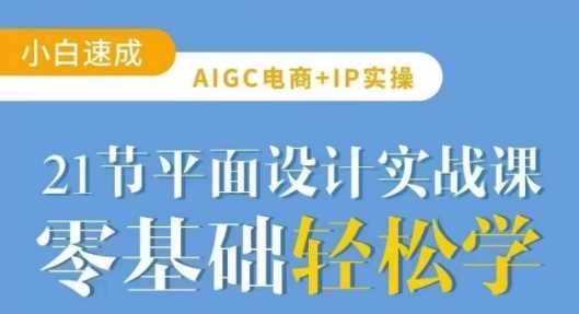 AIGC电商必备实操：21节平面设计实战课，深度解锁AI设计新技能-创享网