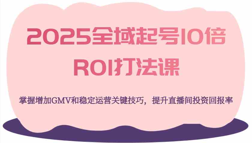 2025全域起号10倍ROI打法课：深度解析与实战攻略-创享网