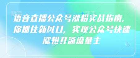 语音直播公众号涨粉实战指南：精准把握新风口，高效实现公众号粉丝快速增长与流量主开通-创享网