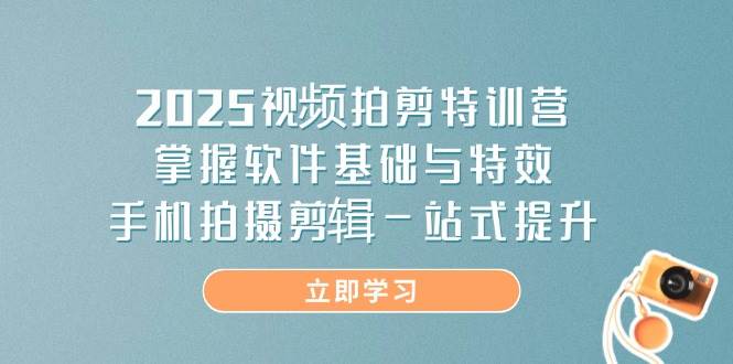 2025视频拍剪特训营：一站式解锁软件基础与特效，手机拍摄剪辑技艺全面飞跃-创享网