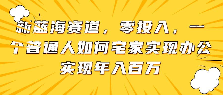 新蓝海赛道，零成本起步，揭秘普通人如何宅家办公，轻松实现年入百万的神话-创享网
