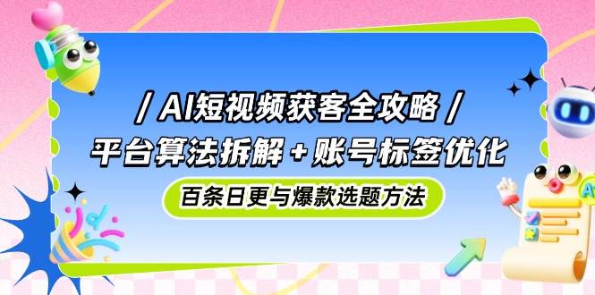 图片[1]-AI短视频获客秘籍：深度剖析平台算法+精细优化账号标签，解锁日更百条与打造爆款选题的艺术-创享网