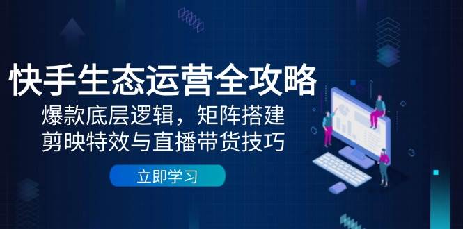 快手生态运营全攻略：揭秘爆款背后的逻辑，构建矩阵，掌握剪映特效与直播带货的精髓-创享网