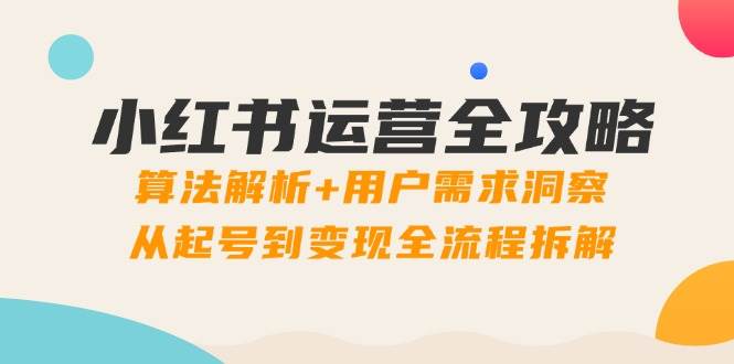 小红书运营全攻略：揭秘算法逻辑，洞悉用户需求，从新手起号到变现盈利的全流程深度剖析-创享网
