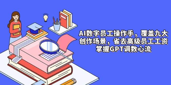 AI数字员工操作助手，九大内容创作场景全覆盖，助力企业削减高级人力成本，轻松驾驭GPT调优心流之旅-创享网