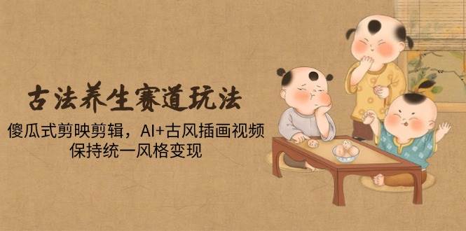 图片[1]-揭秘古法养生赛道新玩法，轻松驾驭傻瓜式剪映剪辑，融合AI与古风插画，打造统一风格，实现高效变现-创享网